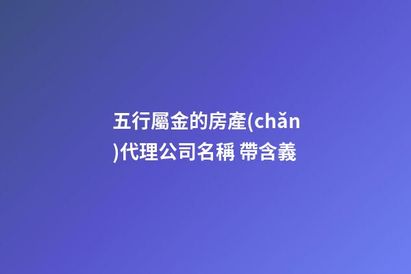 五行屬金的房產(chǎn)代理公司名稱 帶含義-第1張-公司起名-玄機派